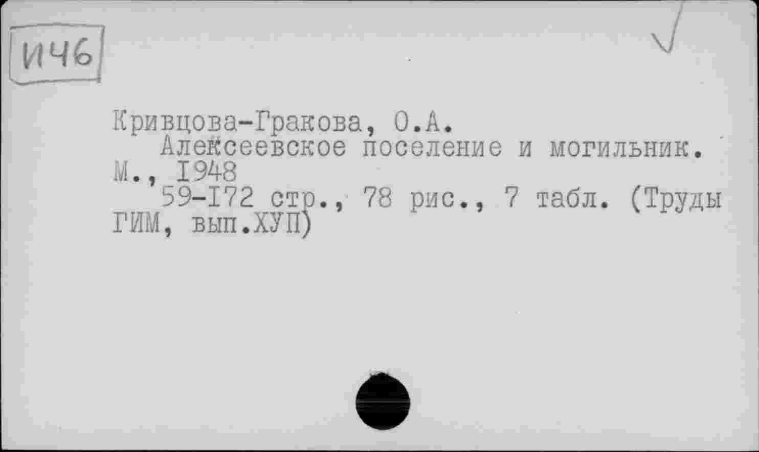 ﻿ИЧ6 ____—
Кривцова-Гракова, О.А.
Алексеевское поселение и могильник.
М., 1948
59-172 стр., 78 рис., 7 табл. (Труды
ГИМ, вып.ХУП)